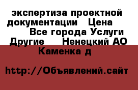 экспертиза проектной документации › Цена ­ 10 000 - Все города Услуги » Другие   . Ненецкий АО,Каменка д.